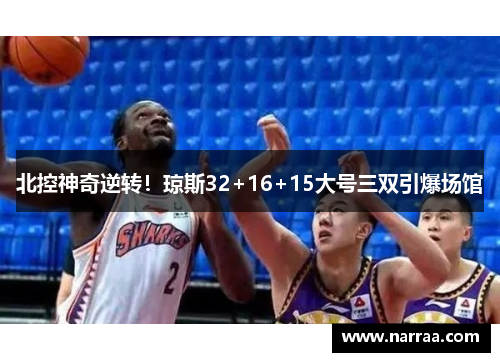 北控神奇逆转！琼斯32+16+15大号三双引爆场馆